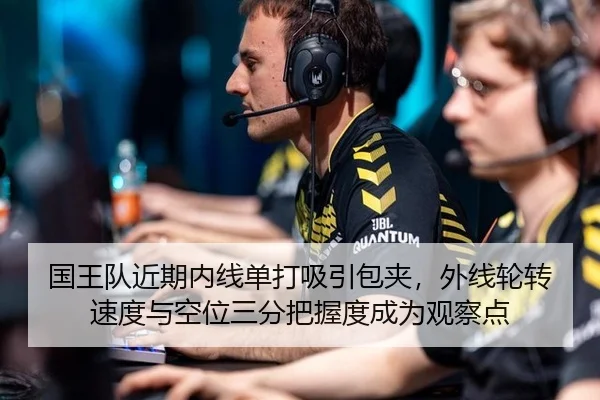 国王队近期内线单打吸引包夹，外线轮转速度与空位三分把握度成为观察点