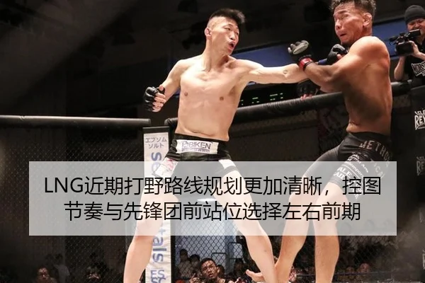 LNG近期打野路线规划更加清晰，控图节奏与先锋团前站位选择左右前期